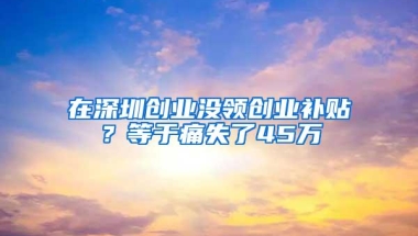 在深圳创业没领创业补贴？等于痛失了45万