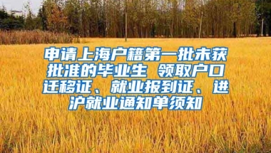 申请上海户籍第一批未获批准的毕业生 领取户口迁移证、就业报到证、进沪就业通知单须知