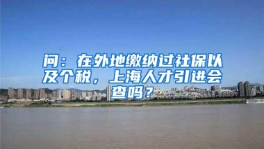 问：在外地缴纳过社保以及个税，上海人才引进会查吗？