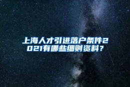 上海人才引进落户条件2021有哪些细则资料？