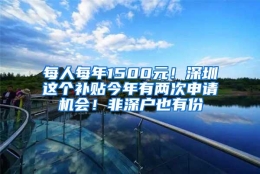 每人每年1500元！深圳这个补贴今年有两次申请机会！非深户也有份