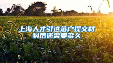 上海人才引进落户提交材料后还需要多久