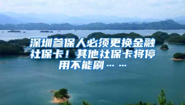 深圳参保人必须更换金融社保卡！其他社保卡将停用不能刷……