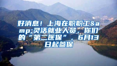 好消息！上海在职职工&灵活就业人员，你们的“第二医保”，6月13日起参保