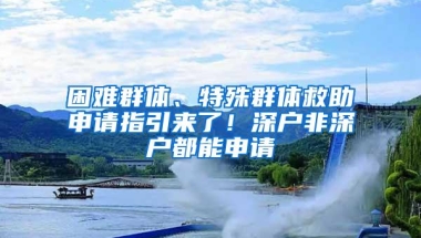 困难群体、特殊群体救助申请指引来了！深户非深户都能申请