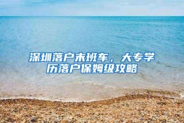 深圳落户末班车，大专学历落户保姆级攻略