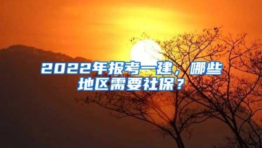 2022年报考一建，哪些地区需要社保？