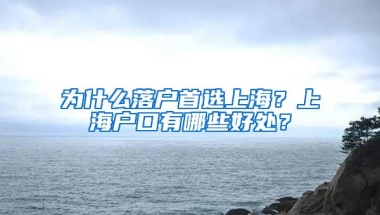 为什么落户首选上海？上海户口有哪些好处？