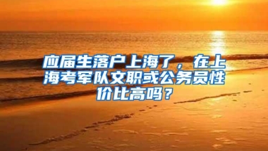 应届生落户上海了，在上海考军队文职或公务员性价比高吗？