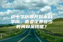 初中学历想升到本科学历，需要花费多少时间和金钱呢？