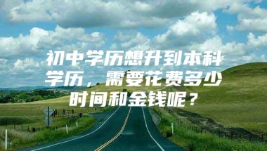 初中学历想升到本科学历，需要花费多少时间和金钱呢？