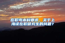 在职考本科要求，关于上海读在职研究生的问题？