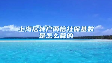 上海居转户两倍社保基数是怎么算的