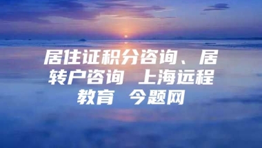 居住证积分咨询、居转户咨询 上海远程教育 今题网
