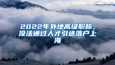 2022年外地高级职称，没法通过人才引进落户上海