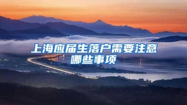 上海应届生落户需要注意哪些事项