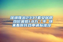 深圳推出2337套安居房 均价最低1.8万／平 快来看你符合申请标准没