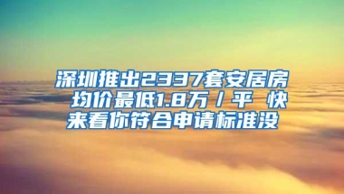 深圳推出2337套安居房 均价最低1.8万／平 快来看你符合申请标准没