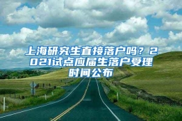 上海研究生直接落户吗？2021试点应届生落户受理时间公布