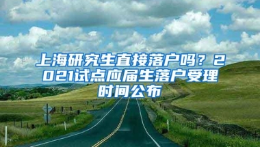 上海研究生直接落户吗？2021试点应届生落户受理时间公布