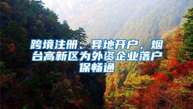 跨境注册、异地开户，烟台高新区为外资企业落户保畅通