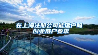 在上海注册公司能落户吗 创业落户要求