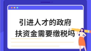 引进人才的政府扶持资金需要缴税吗