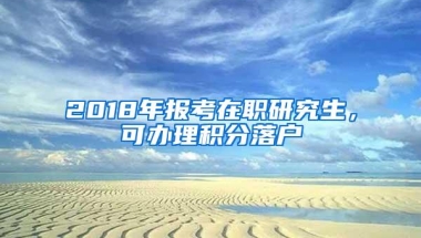 2018年报考在职研究生，可办理积分落户