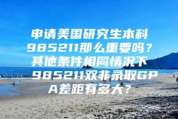 申请美国研究生本科985211那么重要吗？其他条件相同情况下985211双非录取GPA差距有多大？