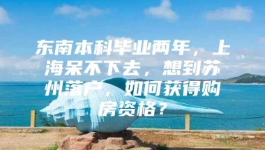 东南本科毕业两年，上海呆不下去，想到苏州落户，如何获得购房资格？