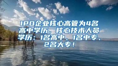 IPO企业核心高管为4名高中学历，核心技术人员学历：1名高中、1名中专、2名大专！