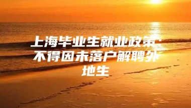 上海毕业生就业政策：不得因未落户解聘外地生