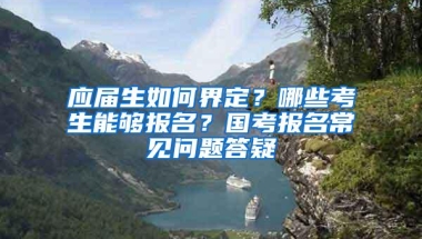 应届生如何界定？哪些考生能够报名？国考报名常见问题答疑