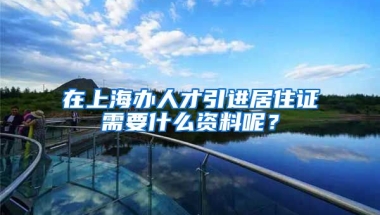 在上海办人才引进居住证需要什么资料呢？