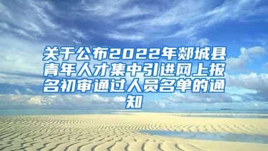 关于公布2022年郯城县青年人才集中引进网上报名初审通过人员名单的通知