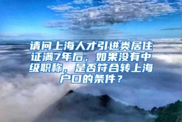 请问上海人才引进类居住证满7年后，如果没有中级职称，是否符合转上海户口的条件？