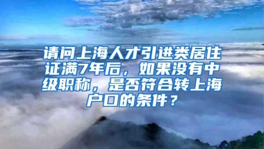 请问上海人才引进类居住证满7年后，如果没有中级职称，是否符合转上海户口的条件？