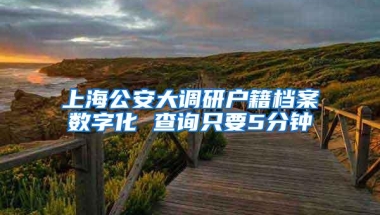 上海公安大调研户籍档案数字化 查询只要5分钟