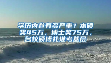 学历内卷有多严重？本硕奖45万，博士奖75万，名校硕博扎堆考基层