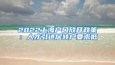 2022上海户口放开政策：人才引进居转户要求低