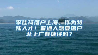 李佳琦落户上海，作为特殊人才！普通人想要落户北上广有捷径吗？