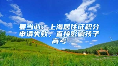 要当心：上海居住证积分申请失败，直接影响孩子高考