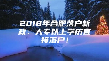 2018年合肥落户新政：大专以上学历直接落户！