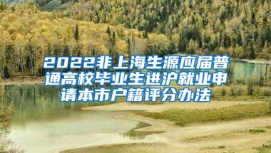 2022非上海生源应届普通高校毕业生进沪就业申请本市户籍评分办法