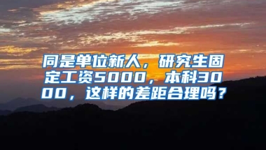 同是单位新人，研究生固定工资5000，本科3000，这样的差距合理吗？