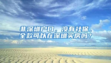 非深圳户口，没有社保，全款可以在深圳买房吗？