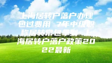 上海居转户落户办理包过费用 7年中级职称居转常包拿到 上海居转户落户政策2022最新