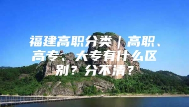 福建高职分类｜高职、高专、大专有什么区别？分不清？