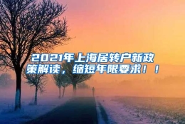 2021年上海居转户新政策解读，缩短年限要求！！