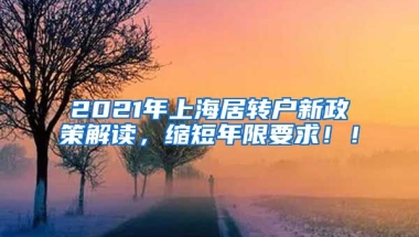 2021年上海居转户新政策解读，缩短年限要求！！